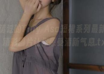 不容错过的Tiny Asa短裙系列最新更新，精彩图片让你感受清新气息.txt